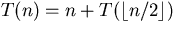 $T(n) = n +
T(\lfloor n/2 \rfloor)$