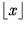 $\lfloor x \rfloor$