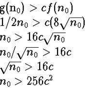 \begin{eqnarraystar}
g(n_0) &\gt& c f(n_0) \ 1/2 n_0 &\gt& c (8 \sqrt{n_0}) \ ...
 ...{n_0} &\gt& 16 c \ \sqrt{n_0} &\gt& 16 c \ n_0 &\gt& 256 c^2\end{eqnarraystar}