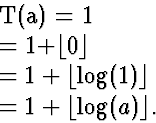 \begin{eqnarraystar}
T(a) &=& 1\  &=& 1+\lfloor 0 \rfloor \  &=& 1+\lfloor \log(1) \rfloor \  &=& 1+\lfloor \log(a) \rfloor.\end{eqnarraystar}