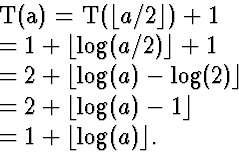 \begin{eqnarraystar}
T(a) &=& T(\lfloor a/2 \rfloor)+1\  &=& 1+\lfloor \log(a/2...
 ... 2+\lfloor \log(a)-1 \rfloor\  &=& 1+\lfloor \log(a) \rfloor.\end{eqnarraystar}