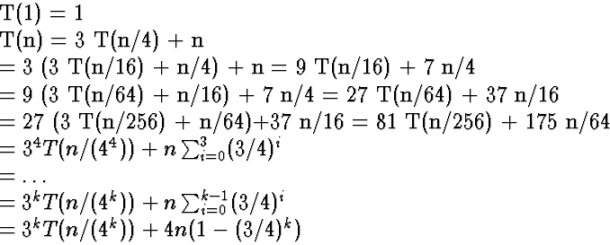 \begin{eqnarraystar}
T(1) &=& 1 \\ T(n) &=& 3 T(n/4) + n\\  &=& 3 (3 T(n/16) + n...
 ...um_{i=0}^{k-1} (3/4)^i\\  &=& 3^k T(n/(4^k)) + 4 n (1-(3/4)^k)\end{eqnarraystar}