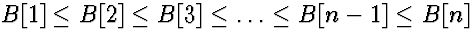 $B[1] \le B[2] \le B[3] \le \ldots \le B[n-1] \le B[n]$