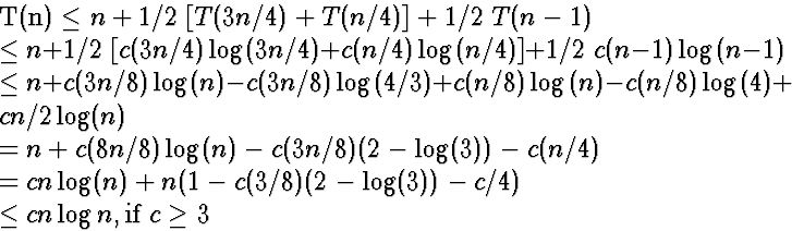 \begin{eqnarraystar}
T(n) &\le& n + 1/2\; [T(3n/4) + T(n/4)] + 1/2\; T(n-1)\\ &\...
 ...(3/8)(2-\log(3)) -c/4)\\ &\le& c n \log n, \mbox{if $c \ge 3$}\end{eqnarraystar}