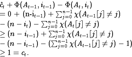 \begin{eqnarraystar}
\lefteqn{\hat{c}_t + \Phi(A_{t-1}, i_{t-1}) - \Phi(A_t, i_t...
 ... (\sum_{j=0}^{n-1} \chi(A_{t-1}[j]\neq j)-1)\  &\ge& 1 = c_t.\end{eqnarraystar}