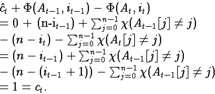 \begin{eqnarraystar}
\lefteqn{\hat{c}_t + \Phi(A_{t-1}, i_{t-1}) - \Phi(A_t, i_t...
 ...+1)) - \sum_{j=0}^{n-1} \chi(A_{t-1}[j]\neq j)\  &=& 1 = c_t.\end{eqnarraystar}