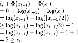 \begin{eqnarraystar}
\lefteqn{\hat{c}_t + \Phi(x_{t-1}) - \Phi(x_t)}\  &=& 0 + ...
 ...  &=& \log(x_{t-1}) - \log( x_{t-1}) + 1 + 1\  &=& 2 \ge c_t.\end{eqnarraystar}