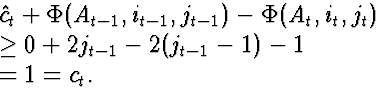 \begin{eqnarraystar}
\lefteqn{\hat{c}_t + \Phi(A_{t-1}, i_{t-1}, j_{t-1}) - \Phi...
 ...t)}\  &\ge& 0 + 2 j_{t-1} - 2 (j_{t-1}-1) - 1\  &=& 1 = c_t.\end{eqnarraystar}