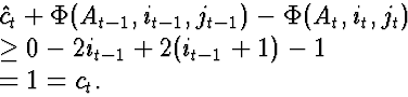 \begin{eqnarraystar}
\lefteqn{\hat{c}_t + \Phi(A_{t-1}, i_{t-1}, j_{t-1}) - \Phi...
 ...t)}\  &\ge& 0 - 2 i_{t-1} + 2 (i_{t-1}+1) - 1\  &=& 1 = c_t.\end{eqnarraystar}