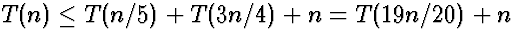 $T(n) \le T(n/5) + T(3n/4) + n =
T(19n/20)+n$