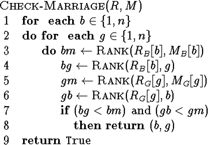 \begin{algorithm}
{Check-Marriage}{R,M}
 \begin{FOR}
{\EACH b \in \{1,n\}}
 \beg...
 ...RETURN (b,g)
 \end{IF} \end{FOR} \end{FOR} \\  \RETURN {\tt True}\end{algorithm}