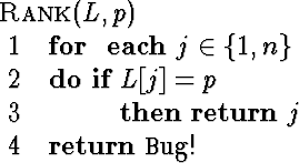 \begin{algorithm}
{Rank}{L,p}
 \begin{FOR}
{\EACH j \in \{1,n\}}
 \begin{IF}
{L[j] = p}
 \RETURN j
 \end{IF} \end{FOR} \\  \RETURN {\tt Bug!}\end{algorithm}