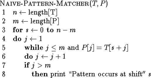 \begin{algorithm}
{Naive-Pattern-Matcher}{T,P}
 n \= \mbox{length[T]}\  m \= \m...
 ...\rm print\ ``Pattern\ occurs\ at\ shift''}\ s
 \end{IF} \end{FOR}\end{algorithm}