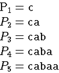 \begin{eqnarraystar}
P_1 &=& \mbox{\tt c} \ P_2 &=& \mbox{\tt ca}\ P_3 &=& \mbox{\tt cab}\ P_4 &=& \mbox{\tt caba}\ P_5 &=& \mbox{\tt cabaa}\end{eqnarraystar}