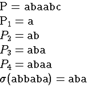 \begin{eqnarraystar}
P &=& \mbox{\tt abaabc}\ P_1 &=& \mbox{\tt a}\ P_2 &=& \m...
 ...\mbox{\tt abaa}\ \sigma(\mbox{\tt abbaba}) &=& \mbox{\tt aba}\end{eqnarraystar}