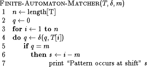 \begin{algorithm}
{Finite-Automaton-Matcher}{T,\delta,m}
 n \= \mbox{length[T]}\...
 ...rm print\ ``Pattern\ occurs\ at\ shift''}\ s 
 \end{IF} \end{FOR}\end{algorithm}