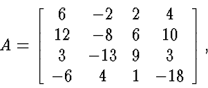 \begin{displaymath}
A = \left[\begin{array}
{cccc} 6 & -2 & 2 & 4 \  
 12 & -8 ...
 ...0 \  3 & -13 & 9 & 3 \  -6 & 4 & 1 & -18 \end{array} \right],\end{displaymath}