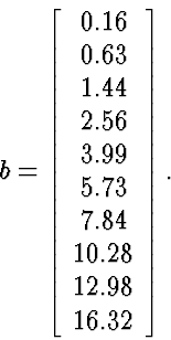 \begin{displaymath}
b=\left[\begin{array}
{c} 0.16 \  0.63 \  1.44 \  2.56 \...
 ....73 \  7.84 \  10.28 \  12.98 \  16.32 \end{array} \right].\end{displaymath}