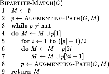 \begin{algorithm}
{Bipartite-Match}{G}
M \= \emptyset \\ p \= \mbox{\sc Augmenti...
 ... \\  p \= \mbox{\sc Augmenting-Path}(G,M)\end{WHILE} \\ \RETURN M\end{algorithm}