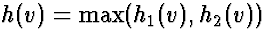 $h(v) =
\max(h_1(v), h_2(v))$