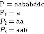 \begin{eqnarraystar}
P &=& \mbox{\tt aababddc}\ P_1 &=& \mbox{\tt a}\ P_2 &=& \mbox{\tt aa}\ P_3 &=& \mbox{\tt aab}\end{eqnarraystar}