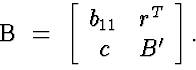 \begin{eqnarraystar}
B & = & \left[
 \begin{array}
{cc}
 b_{11} & r^T \  c & B'
 \end{array} \right].
 \end{eqnarraystar}