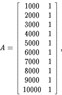 \begin{displaymath}
A=\left[\begin{array}
{cc} 1000 & 1 \  2000 & 1 \  3000 & ...
 ... 1 \  8000 & 1 \  9000 & 1 \  10000
& 1 \end{array} \right],\end{displaymath}