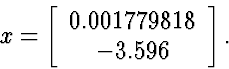 \begin{displaymath}
x= \left[\begin{array}
{c} 0.001779818 \  -3.596 \end{array} \right].\end{displaymath}