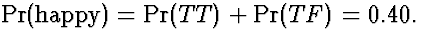 $\Pr(\mbox{\rm happy}) = \Pr(TT)+\Pr(TF) = 0.40.$