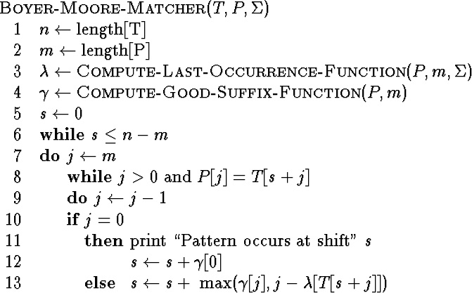 \begin{algorithm}
{Boyer-Moore-Matcher}{T,P,\Sigma}
 n \= \mbox{length[T]}\  m ...
 ...+\ {\rm max}(\gamma[j], j-\lambda[T[s+j]])
 \end{IF} \end{WHILE} \end{algorithm}